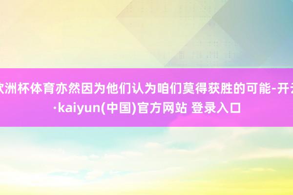 欧洲杯体育亦然因为他们认为咱们莫得获胜的可能-开云·kaiyun(中国)官方网站 登录入口