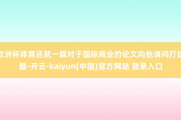欧洲杯体育还就一篇对于国际商业的论文向他请问打扰题-开云·kaiyun(中国)官方网站 登录入口