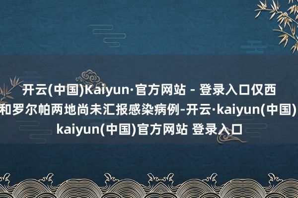 开云(中国)Kaiyun·官方网站 - 登录入口仅西北部高海拔的马楠和罗尔帕两地尚未汇报感染病例-开云·kaiyun(中国)官方网站 登录入口