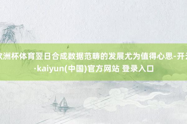 欧洲杯体育翌日合成数据范畴的发展尤为值得心思-开云·kaiyun(中国)官方网站 登录入口