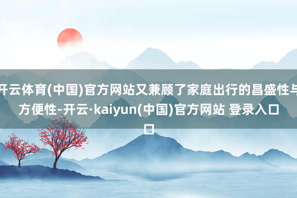 开云体育(中国)官方网站又兼顾了家庭出行的昌盛性与方便性-开云·kaiyun(中国)官方网站 登录入口
