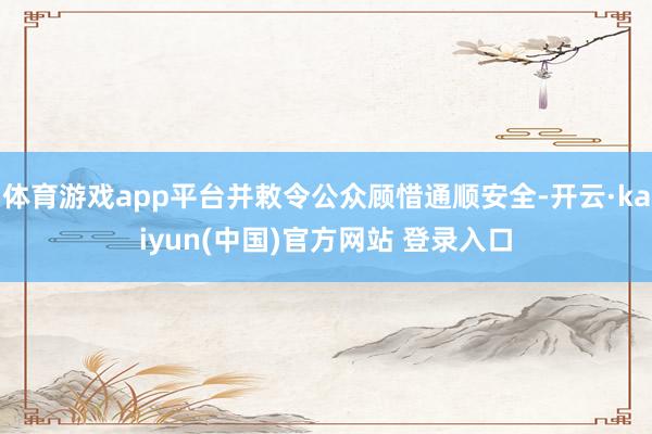 体育游戏app平台并敕令公众顾惜通顺安全-开云·kaiyun(中国)官方网站 登录入口