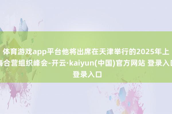 体育游戏app平台他将出席在天津举行的2025年上海合营组织峰会-开云·kaiyun(中国)官方网站 登录入口