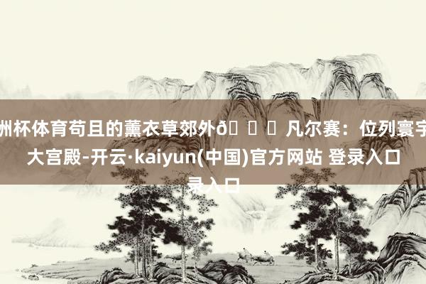 欧洲杯体育苟且的薰衣草郊外📍凡尔赛：位列寰宇五大宫殿-开云·kaiyun(中国)官方网站 登录入口