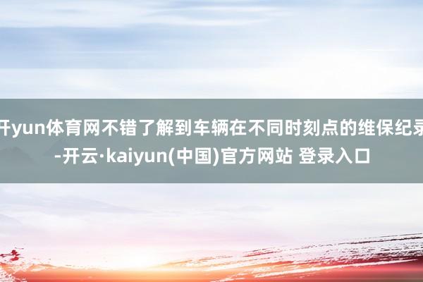 开yun体育网不错了解到车辆在不同时刻点的维保纪录-开云·kaiyun(中国)官方网站 登录入口