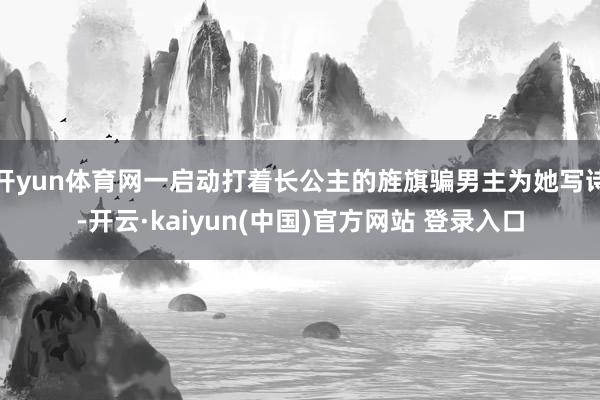 开yun体育网一启动打着长公主的旌旗骗男主为她写诗-开云·kaiyun(中国)官方网站 登录入口