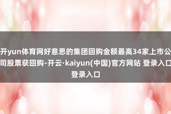 开yun体育网好意思的集团回购金额最高34家上市公司股票获回购-开云·kaiyun(中国)官方网站 登录入口
