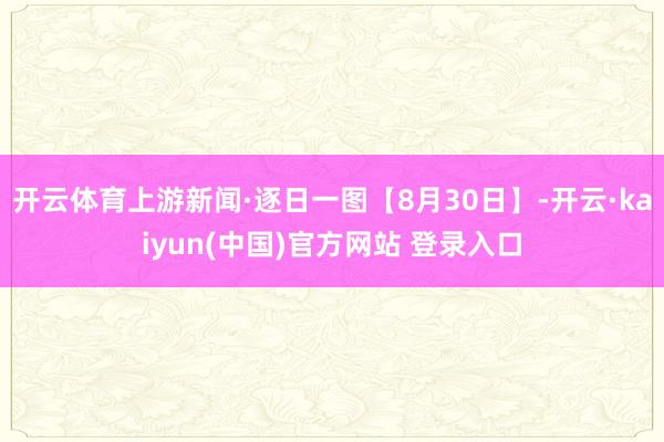 开云体育上游新闻·逐日一图【8月30日】-开云·kaiyun(中国)官方网站 登录入口