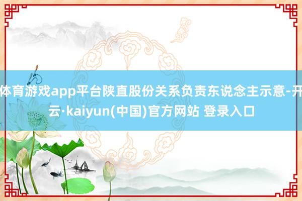 体育游戏app平台陕直股份关系负责东说念主示意-开云·kaiyun(中国)官方网站 登录入口