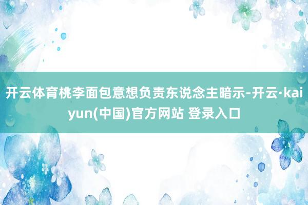 开云体育桃李面包意想负责东说念主暗示-开云·kaiyun(中国)官方网站 登录入口