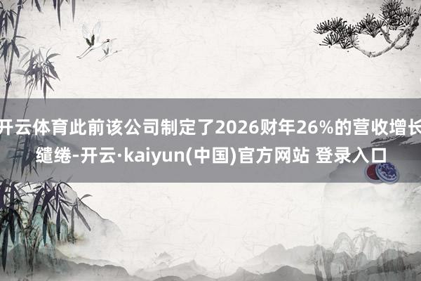 开云体育此前该公司制定了2026财年26%的营收增长缱绻-开云·kaiyun(中国)官方网站 登录入口