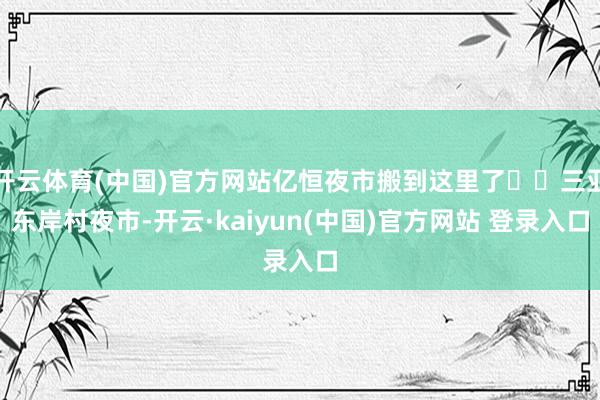 开云体育(中国)官方网站亿恒夜市搬到这里了⁉️三亚东岸村夜市-开云·kaiyun(中国)官方网站 登录入口
