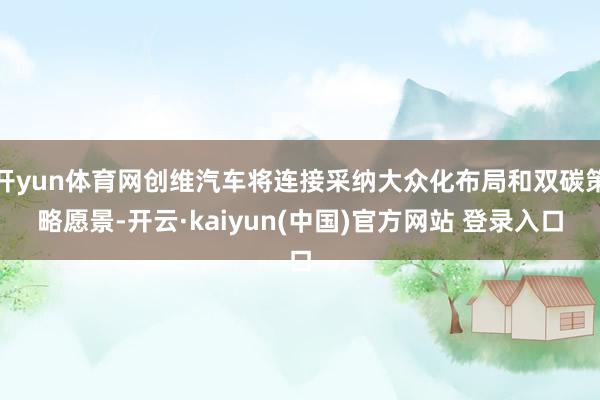 开yun体育网创维汽车将连接采纳大众化布局和双碳策略愿景-开云·kaiyun(中国)官方网站 登录入口
