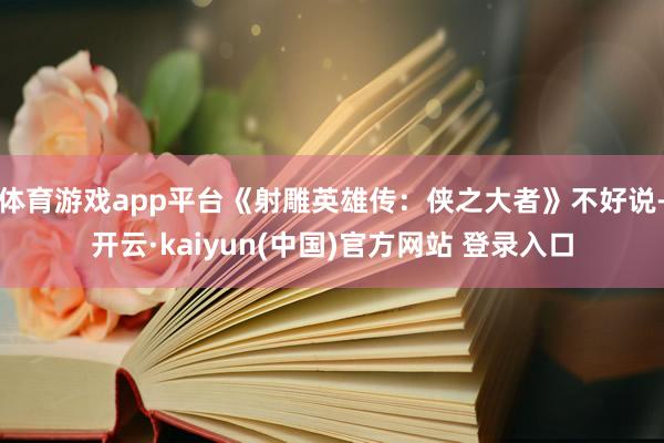 体育游戏app平台《射雕英雄传：侠之大者》不好说-开云·kaiyun(中国)官方网站 登录入口