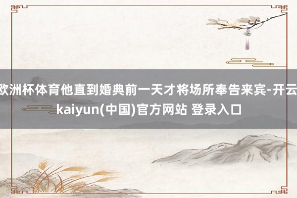 欧洲杯体育他直到婚典前一天才将场所奉告来宾-开云·kaiyun(中国)官方网站 登录入口