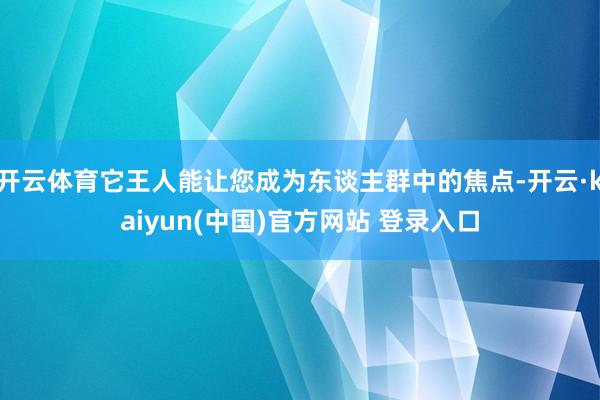 开云体育它王人能让您成为东谈主群中的焦点-开云·kaiyun(中国)官方网站 登录入口