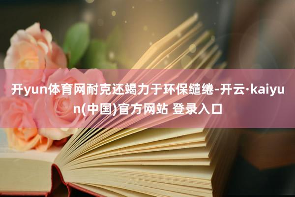 开yun体育网耐克还竭力于环保缱绻-开云·kaiyun(中国)官方网站 登录入口