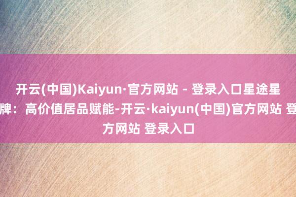开云(中国)Kaiyun·官方网站 - 登录入口星途星纪元品牌：高价值居品赋能-开云·kaiyun(中国)官方网站 登录入口