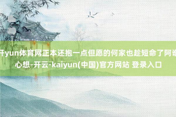 开yun体育网正本还抱一点但愿的何家也趁短命了阿谁心想-开云·kaiyun(中国)官方网站 登录入口