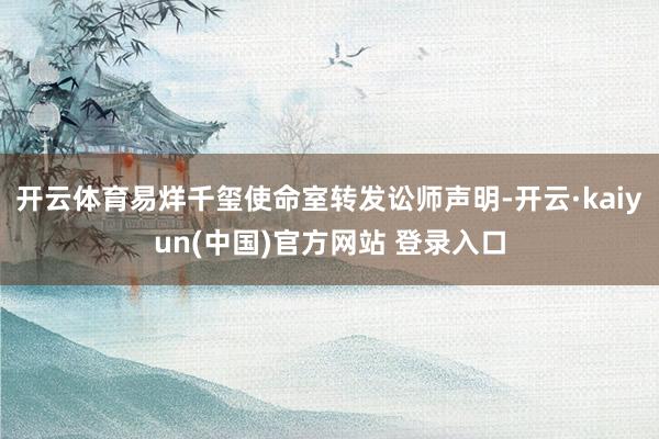 开云体育易烊千玺使命室转发讼师声明-开云·kaiyun(中国)官方网站 登录入口