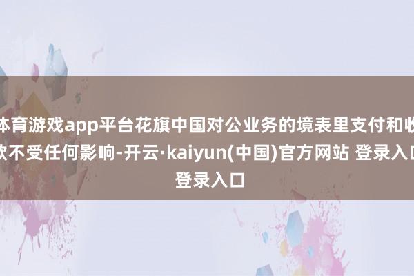 体育游戏app平台花旗中国对公业务的境表里支付和收款不受任何影响-开云·kaiyun(中国)官方网站 登录入口