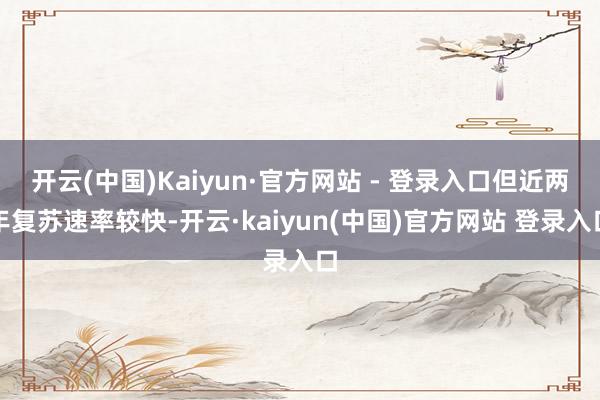 开云(中国)Kaiyun·官方网站 - 登录入口但近两年复苏速率较快-开云·kaiyun(中国)官方网站 登录入口