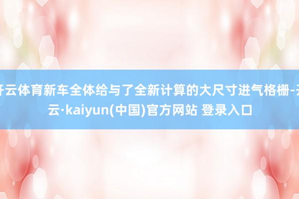 开云体育新车全体给与了全新计算的大尺寸进气格栅-开云·kaiyun(中国)官方网站 登录入口
