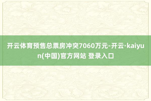 开云体育预售总票房冲突7060万元-开云·kaiyun(中国)官方网站 登录入口
