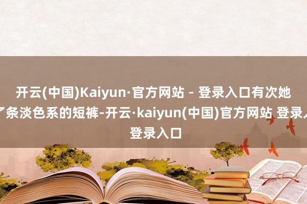 开云(中国)Kaiyun·官方网站 - 登录入口有次她穿了条淡色系的短裤-开云·kaiyun(中国)官方网站 登录入口