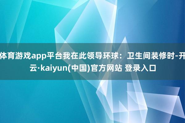 体育游戏app平台我在此领导环球:卫生间装修时-开云·kaiyun(中国)官方网站 登录入口