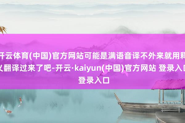 开云体育(中国)官方网站可能是满语音译不外来就用释义翻译过来了吧-开云·kaiyun(中国)官方网站 登录入口
