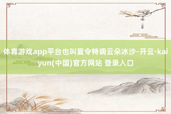 体育游戏app平台也叫夏令特调云朵冰沙-开云·kaiyun(中国)官方网站 登录入口