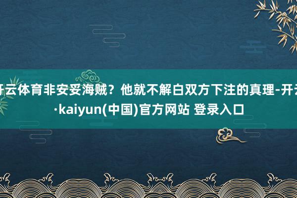 开云体育非安妥海贼?他就不解白双方下注的真理-开云·kaiyun(中国)官方网站 登录入口