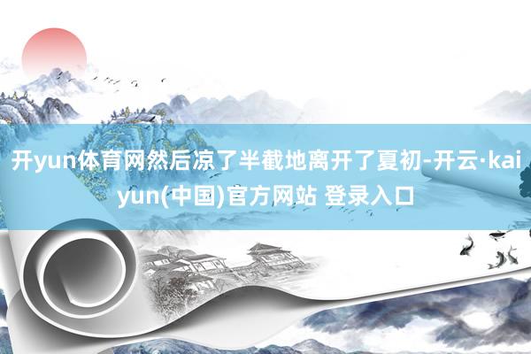 开yun体育网然后凉了半截地离开了夏初-开云·kaiyun(中国)官方网站 登录入口