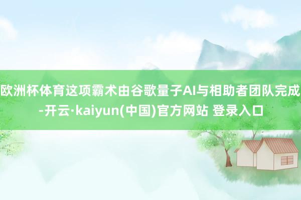 欧洲杯体育  这项霸术由谷歌量子AI与相助者团队完成-开云·kaiyun(中国)官方网站 登录入口