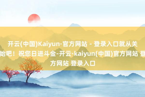 开云(中国)Kaiyun·官方网站 - 登录入口就从关心我初始吧!祝您日进斗金-开云·kaiyun(中国)官方网站 登录入口