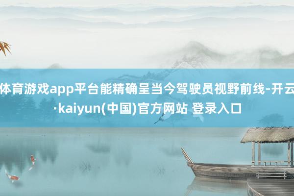 体育游戏app平台能精确呈当今驾驶员视野前线-开云·kaiyun(中国)官方网站 登录入口