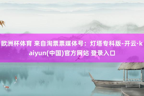 欧洲杯体育 来自淘票票媒体号:灯塔专科版-开云·kaiyun(中国)官方网站 登录入口