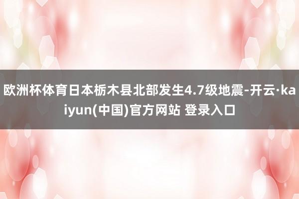 欧洲杯体育日本栃木县北部发生4.7级地震-开云·kaiyun(中国)官方网站 登录入口