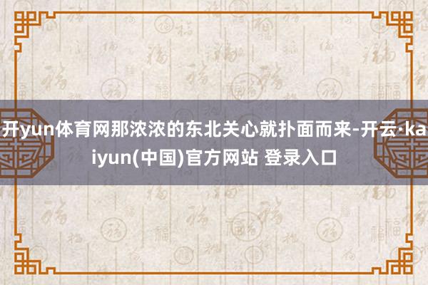 开yun体育网那浓浓的东北关心就扑面而来-开云·kaiyun(中国)官方网站 登录入口