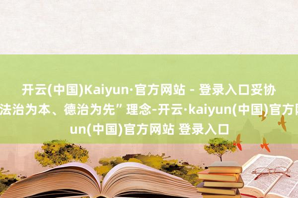 开云(中国)Kaiyun·官方网站 - 登录入口妥协“自治为基、法治为本、德治为先”理念-开云·kaiyun(中国)官方网站 登录入口