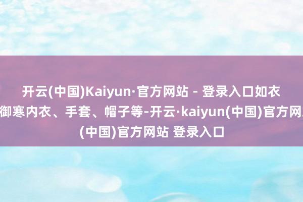 开云(中国)Kaiyun·官方网站 - 登录入口如衣服羽绒服、御寒内衣、手套、帽子等-开云·kaiyun(中国)官方网站 登录入口