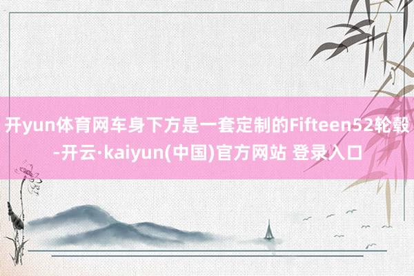 开yun体育网车身下方是一套定制的Fifteen52轮毂-开云·kaiyun(中国)官方网站 登录入口