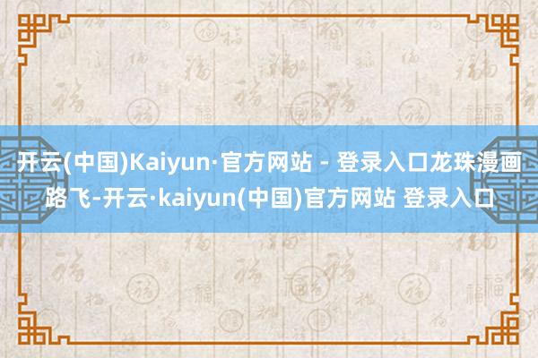 开云(中国)Kaiyun·官方网站 - 登录入口龙珠漫画路飞-开云·kaiyun(中国)官方网站 登录入口