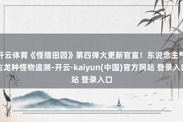 开云体育《怪猎田园》第四弹大更新官宣!东说念主气古龙种怪物追溯-开云·kaiyun(中国)官方网站 登录入口