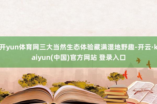 开yun体育网三大当然生态体验藏满湿地野趣-开云·kaiyun(中国)官方网站 登录入口