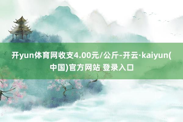 开yun体育网收支4.00元/公斤-开云·kaiyun(中国)官方网站 登录入口
