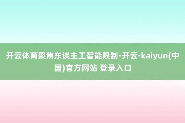 开云体育聚焦东谈主工智能限制-开云·kaiyun(中国)官方网站 登录入口