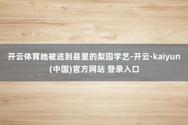 开云体育她被送到县里的梨园学艺-开云·kaiyun(中国)官方网站 登录入口