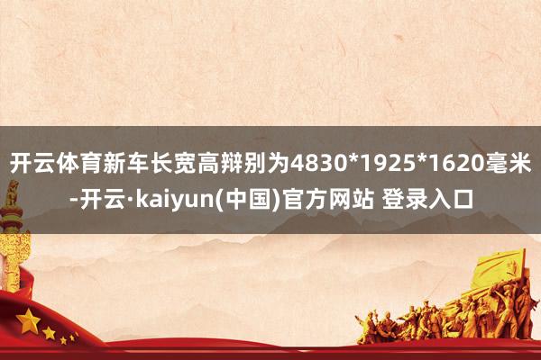 开云体育新车长宽高辩别为4830*1925*1620毫米-开云·kaiyun(中国)官方网站 登录入口